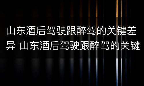 山东酒后驾驶跟醉驾的关键差异 山东酒后驾驶跟醉驾的关键差异是什么