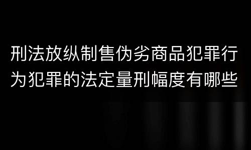 刑法放纵制售伪劣商品犯罪行为犯罪的法定量刑幅度有哪些