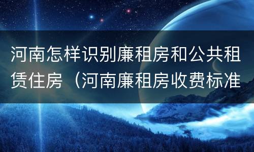 河南怎样识别廉租房和公共租赁住房（河南廉租房收费标准）