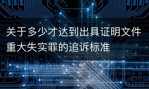 关于多少才达到出具证明文件重大失实罪的追诉标准