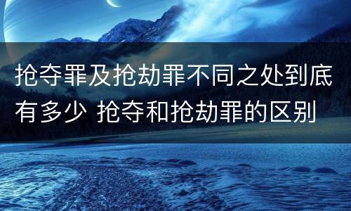 抢夺罪及抢劫罪不同之处到底有多少 抢夺和抢劫罪的区别