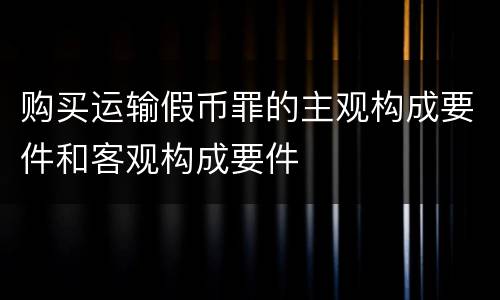 购买运输假币罪的主观构成要件和客观构成要件