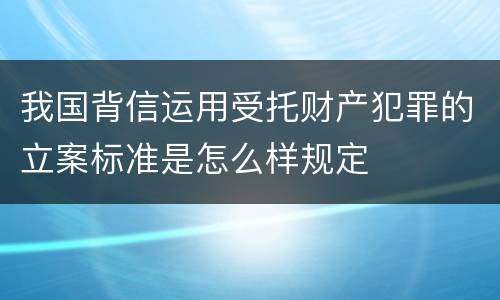 我国背信运用受托财产犯罪的立案标准是怎么样规定