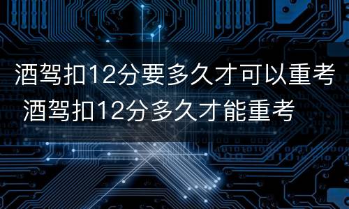 酒驾扣12分要多久才可以重考 酒驾扣12分多久才能重考