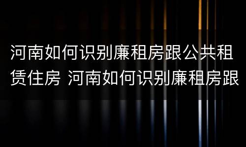 河南如何识别廉租房跟公共租赁住房 河南如何识别廉租房跟公共租赁住房的区别