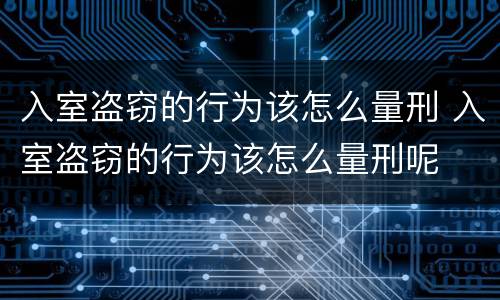 入室盗窃的行为该怎么量刑 入室盗窃的行为该怎么量刑呢