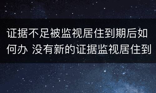 证据不足被监视居住到期后如何办 没有新的证据监视居住到期怎么办