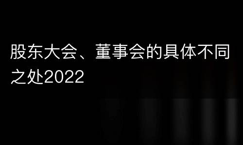 股东大会、董事会的具体不同之处2022