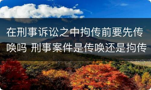 在刑事诉讼之中拘传前要先传唤吗 刑事案件是传唤还是拘传