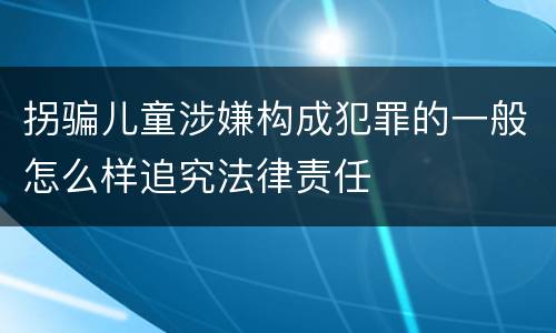 拐骗儿童涉嫌构成犯罪的一般怎么样追究法律责任