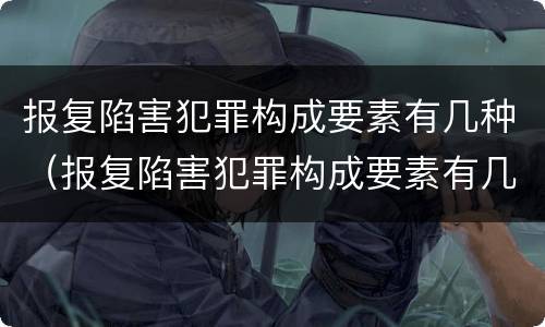 报复陷害犯罪构成要素有几种（报复陷害犯罪构成要素有几种方式）