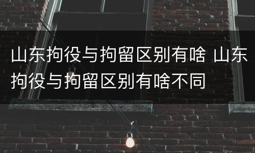 山东拘役与拘留区别有啥 山东拘役与拘留区别有啥不同