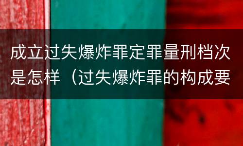 成立过失爆炸罪定罪量刑档次是怎样（过失爆炸罪的构成要件）