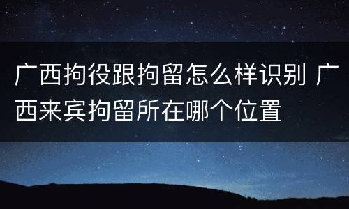 广西拘役跟拘留怎么样识别 广西来宾拘留所在哪个位置