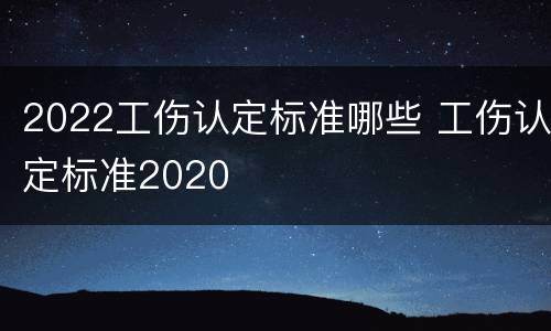 2022工伤认定标准哪些 工伤认定标准2020