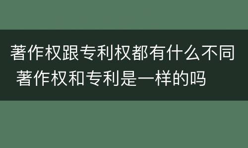 著作权跟专利权都有什么不同 著作权和专利是一样的吗