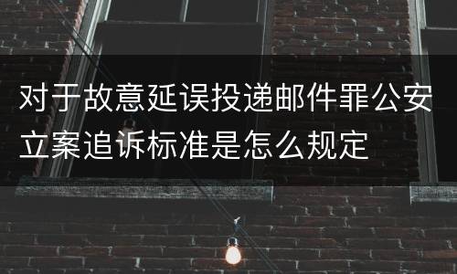 对于故意延误投递邮件罪公安立案追诉标准是怎么规定