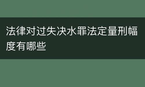 法律对过失决水罪法定量刑幅度有哪些