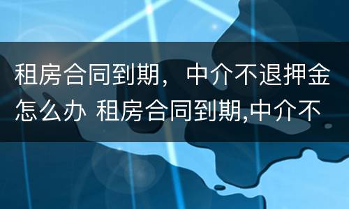 租房合同到期，中介不退押金怎么办 租房合同到期,中介不退押金怎么办理