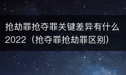 抢劫罪抢夺罪关键差异有什么2022（抢夺罪抢劫罪区别）