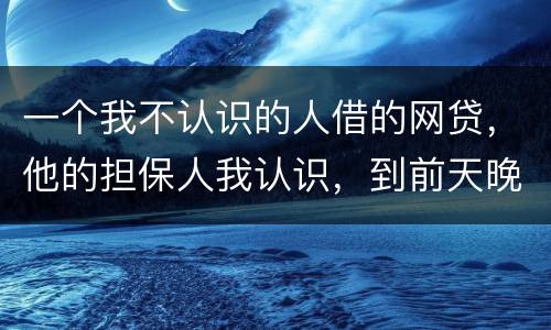 一个我不认识的人借的网贷，他的担保人我认识，到前天晚上讨债公司打到我这里来变成了