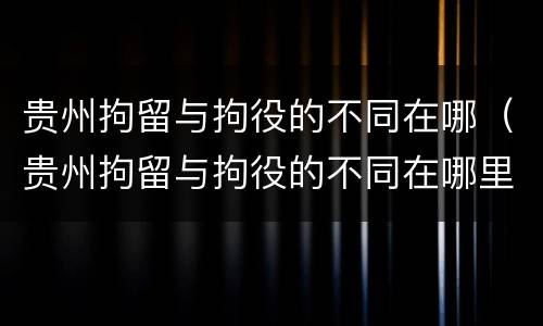 贵州拘留与拘役的不同在哪（贵州拘留与拘役的不同在哪里）