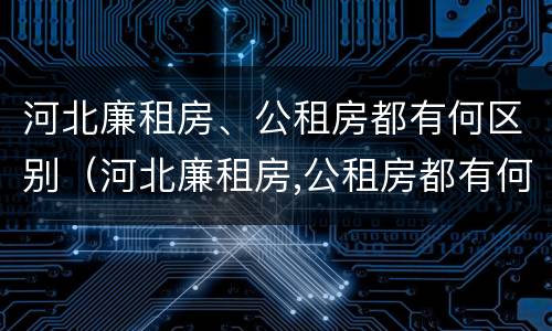 河北廉租房、公租房都有何区别（河北廉租房,公租房都有何区别呢）