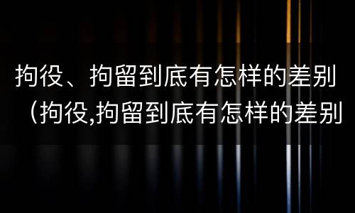 拘役、拘留到底有怎样的差别（拘役,拘留到底有怎样的差别呢）