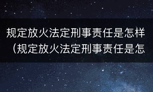 规定放火法定刑事责任是怎样（规定放火法定刑事责任是怎样划分的）