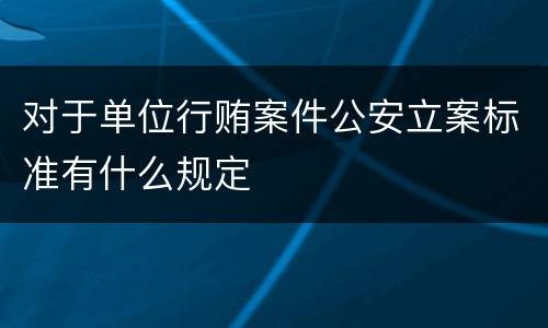 对于单位行贿案件公安立案标准有什么规定