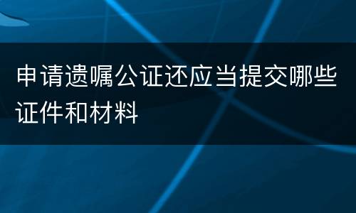 申请遗嘱公证还应当提交哪些证件和材料