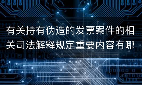 有关持有伪造的发票案件的相关司法解释规定重要内容有哪些