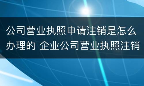 公司营业执照申请注销是怎么办理的 企业公司营业执照注销流程