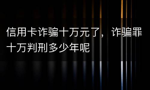 信用卡诈骗十万元了，诈骗罪十万判刑多少年呢