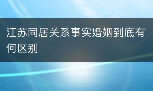 江苏同居关系事实婚姻到底有何区别