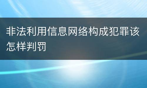 非法利用信息网络构成犯罪该怎样判罚