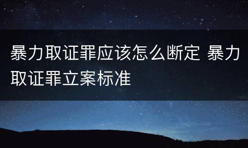 暴力取证罪应该怎么断定 暴力取证罪立案标准