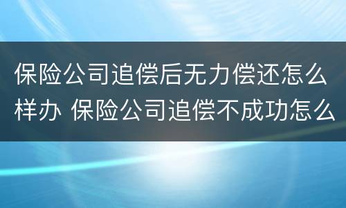 保险公司追偿后无力偿还怎么样办 保险公司追偿不成功怎么办