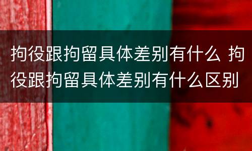 拘役跟拘留具体差别有什么 拘役跟拘留具体差别有什么区别吗