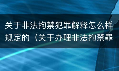 关于非法拘禁犯罪解释怎么样规定的（关于办理非法拘禁罪的司法解释）