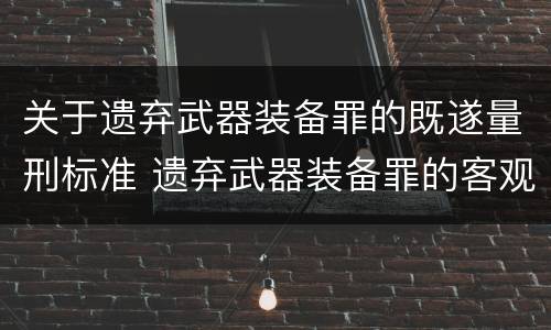 关于遗弃武器装备罪的既遂量刑标准 遗弃武器装备罪的客观方面表现为