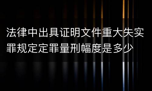 法律中出具证明文件重大失实罪规定定罪量刑幅度是多少