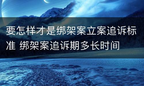 要怎样才是绑架案立案追诉标准 绑架案追诉期多长时间