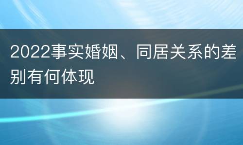 2022事实婚姻、同居关系的差别有何体现