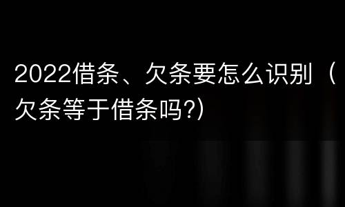 2022借条、欠条要怎么识别（欠条等于借条吗?）