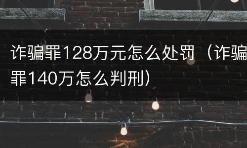 诈骗罪128万元怎么处罚（诈骗罪140万怎么判刑）