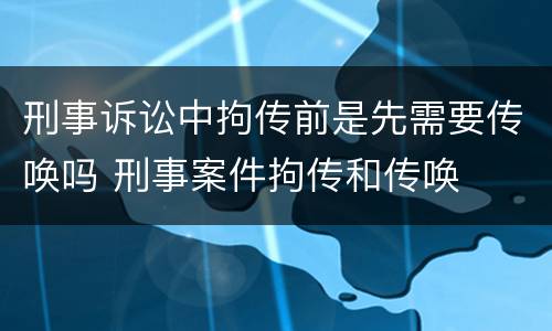 刑事诉讼中拘传前是先需要传唤吗 刑事案件拘传和传唤