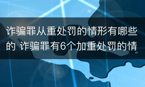 诈骗罪从重处罚的情形有哪些的 诈骗罪有6个加重处罚的情节