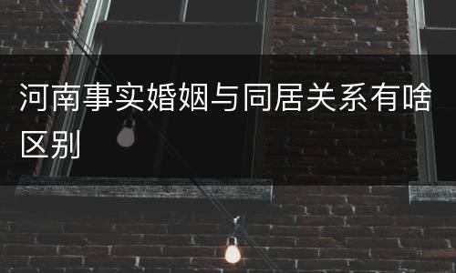 河南事实婚姻与同居关系有啥区别