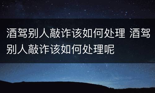 酒驾别人敲诈该如何处理 酒驾别人敲诈该如何处理呢